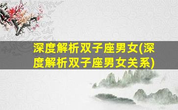 深度解析双子座男女(深度解析双子座男女关系)