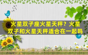 火星双子座火星天秤？火星双子和火星天秤适合在一起吗
