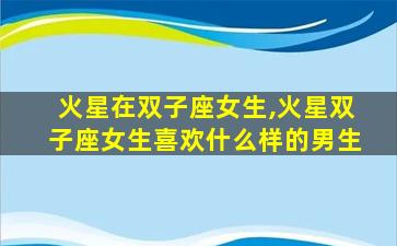 火星在双子座女生,火星双子座女生喜欢什么样的男生