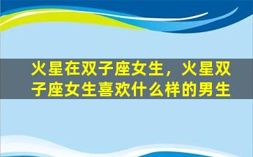 火星在双子座女生，火星双子座女生喜欢什么样的男生