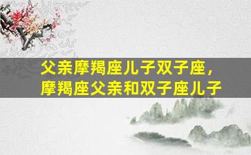 父亲摩羯座儿子双子座，摩羯座父亲和双子座儿子