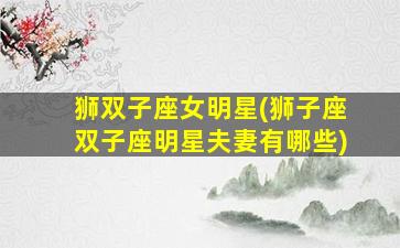 狮双子座女明星(狮子座双子座明星夫妻有哪些)