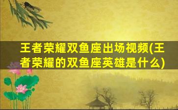 王者荣耀双鱼座出场视频(王者荣耀的双鱼座英雄是什么)