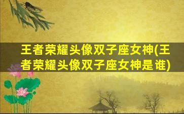 王者荣耀头像双子座女神(王者荣耀头像双子座女神是谁)