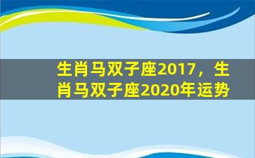 生肖马双子座2017，生肖马双子座2020年运势