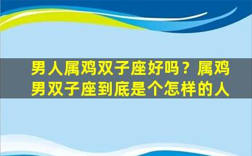 男人属鸡双子座好吗？属鸡男双子座到底是个怎样的人