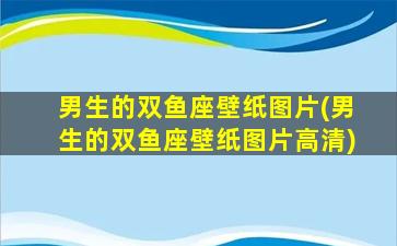 男生的双鱼座壁纸图片(男生的双鱼座壁纸图片高清)