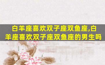 白羊座喜欢双子座双鱼座,白羊座喜欢双子座双鱼座的男生吗