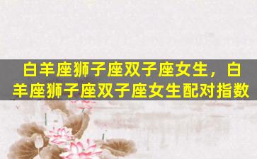 白羊座狮子座双子座女生，白羊座狮子座双子座女生配对指数