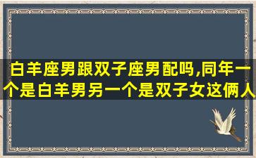 白羊座男跟双子座男配吗,同年一个是白羊男另一个是双子女这俩人在今年感情好不好