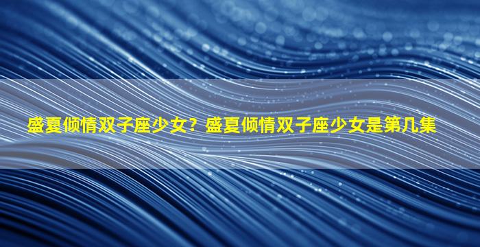 盛夏倾情双子座少女？盛夏倾情双子座少女是第几集