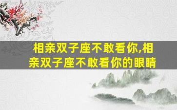 相亲双子座不敢看你,相亲双子座不敢看你的眼睛