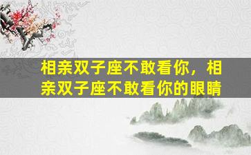相亲双子座不敢看你，相亲双子座不敢看你的眼睛