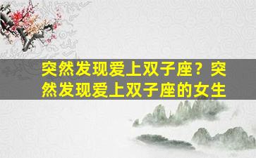 突然发现爱上双子座？突然发现爱上双子座的女生