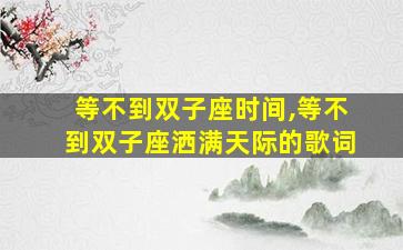 等不到双子座时间,等不到双子座洒满天际的歌词