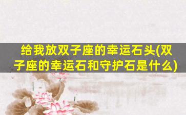 给我放双子座的幸运石头(双子座的幸运石和守护石是什么)