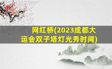 网红桥(2023成都大运会双子塔灯光秀时间)