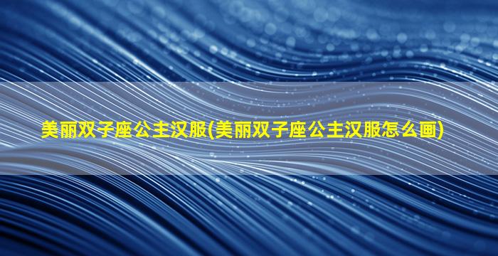 美丽双子座公主汉服(美丽双子座公主汉服怎么画)