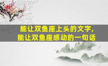 能让双鱼座上头的文字,能让双鱼座感动的一句话