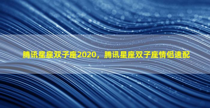 腾讯星座双子座2020，腾讯星座双子座情侣速配