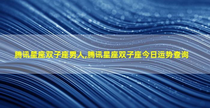 腾讯星座双子座男人,腾讯星座双子座今日运势查询