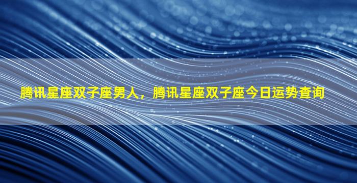 腾讯星座双子座男人，腾讯星座双子座今日运势查询