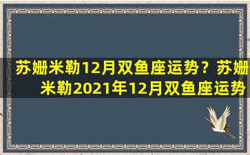 苏姗米勒12月双鱼座运势？苏姗米勒2021年12月双鱼座运势