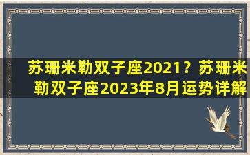 苏珊米勒双子座2021？苏珊米勒双子座2023年8月运势详解