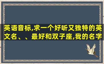 英语音标,求一个好听又独特的英文名、、最好和双子座,我的名字梦媛有关