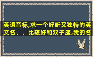 英语音标,求一个好听又独特的英文名、、比较好和双子座,我的名字梦媛有关