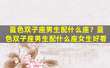 蓝色双子座男生配什么座？蓝色双子座男生配什么座女生好看