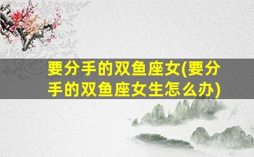 要分手的双鱼座女(要分手的双鱼座女生怎么办)