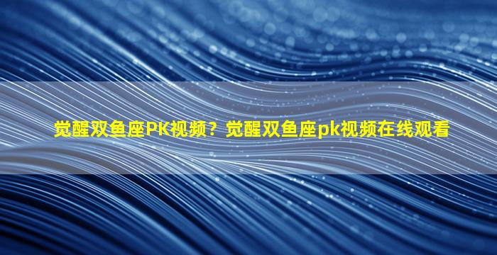 觉醒双鱼座PK视频？觉醒双鱼座pk视频在线观看