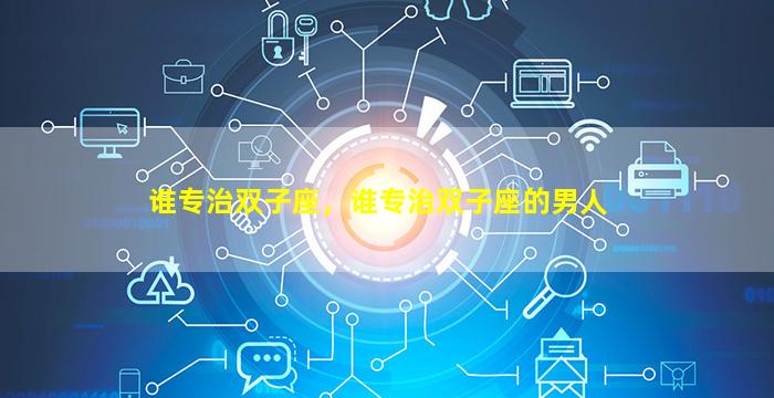 谁专治双子座，谁专治双子座的男人