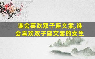 谁会喜欢双子座文案,谁会喜欢双子座文案的女生