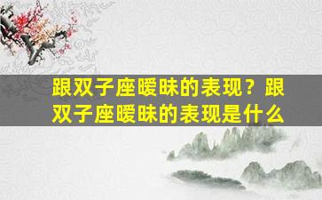 跟双子座暧昧的表现？跟双子座暧昧的表现是什么