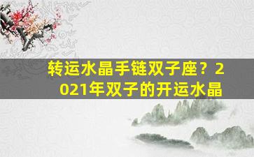 转运水晶手链双子座？2021年双子的开运水晶