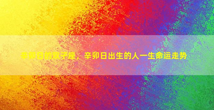 辛卯日的双子座，辛卯日出生的人一生命运走势