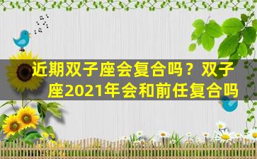 近期双子座会复合吗？双子座2021年会和前任复合吗