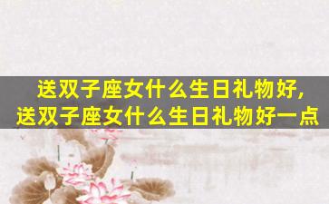 送双子座女什么生日礼物好,送双子座女什么生日礼物好一点