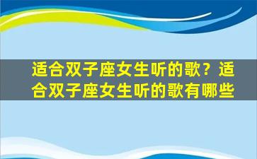 适合双子座女生听的歌？适合双子座女生听的歌有哪些