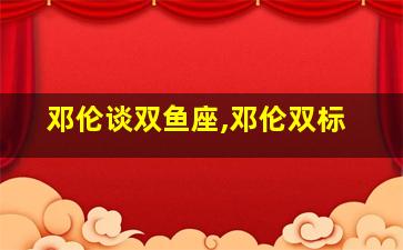 邓伦谈双鱼座,邓伦双标
