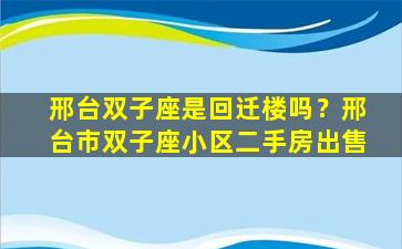 邢台双子座是回迁楼吗？邢台市双子座小区二手房出售