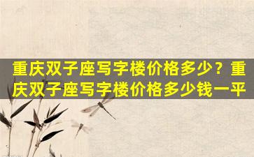 重庆双子座写字楼价格多少？重庆双子座写字楼价格多少钱一平