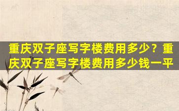 重庆双子座写字楼费用多少？重庆双子座写字楼费用多少钱一平