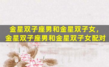 金星双子座男和金星双子女，金星双子座男和金星双子女配对