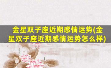 金星双子座近期感情运势(金星双子座近期感情运势怎么样)