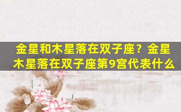 金星和木星落在双子座？金星木星落在双子座第9宫代表什么