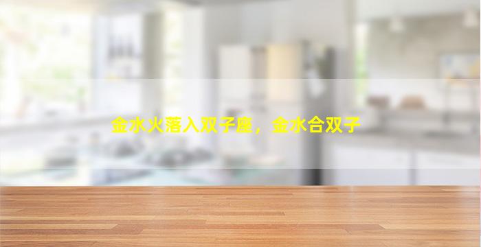 金水火落入双子座，金水合双子