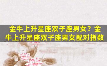 金牛上升星座双子座男女？金牛上升星座双子座男女配对指数
